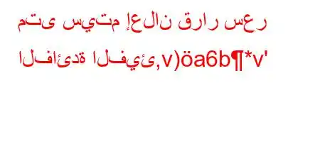 متى سيتم إعلان قرار سعر الفائدة الفيئ,v)a6b*v'